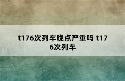 t176次列车晚点严重吗 t176次列车